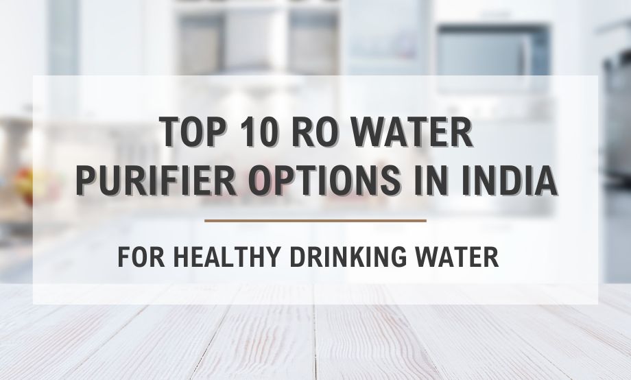 TOP 10 RO WATER PURIFIER OPTIONS IN INDIA FOR HEALTHY DRINKING WATER